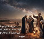 فيزياء الظواهر الفلكية: كيف استخدم العرب قديماً النجوم في تحديد الاتجاهات والمواسم؟